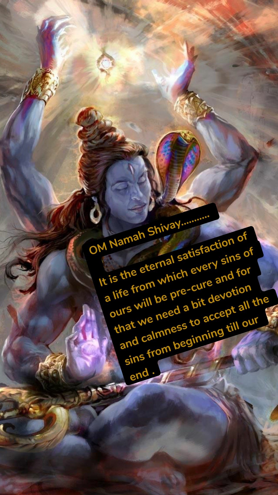 OM Namah Shivay...........

It is the eternal satisfaction of a life from which every sins of ours will be pre-cure and for that we need a bit devotion and calmness to accept all the sins from beginning till our end .